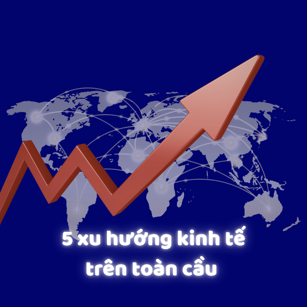 5 xu hướng kinh tế toàn cầu doanh nghiệp thương mại không thể bỏ lỡ